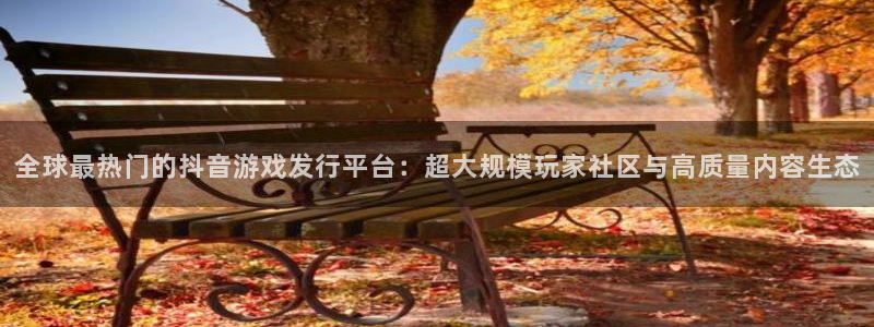 pp电子价格：全球最热门的抖音游戏发行平台：超大规模玩家社区与高质量内容生态
