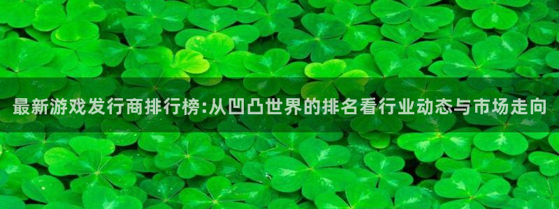 江苏pp电子智得新材料有限公司：最新游戏发行商排行榜:从凹凸世界的排名看行业动态与市场走向