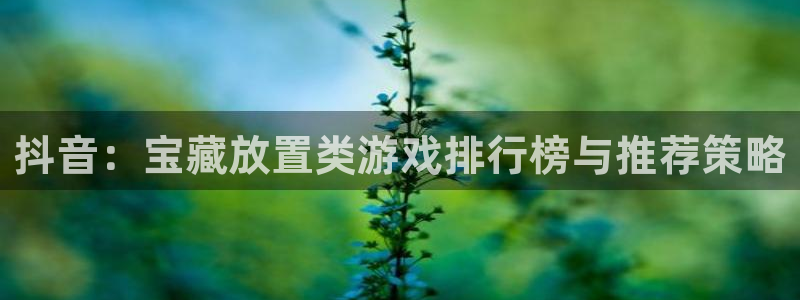 pp电子子文化创意有限公司：抖音：宝藏放置类游戏排行榜与推荐策略