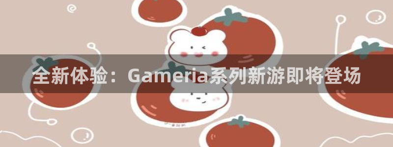 pp电子lvnces官网：全新体验：Gameria系列新游即将登场