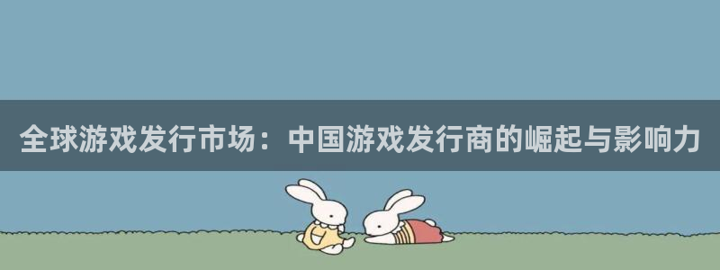 pp电子科技有限公司：全球游戏发行市场：中国游戏发行商的崛起与影响力