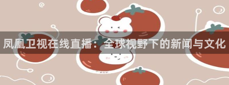 绿茵直播免费观看比赛：凤凰卫视在线直播：全球视野下的新闻与文化