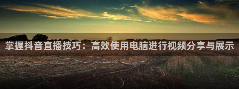 绿茵直播体育nba送红红单v2.红单足球.top：掌握抖音直播技巧：高效使用电脑进行视频分享与展示